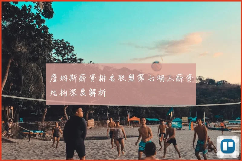 詹姆斯薪资排名联盟第七湖人薪资结构深度解析