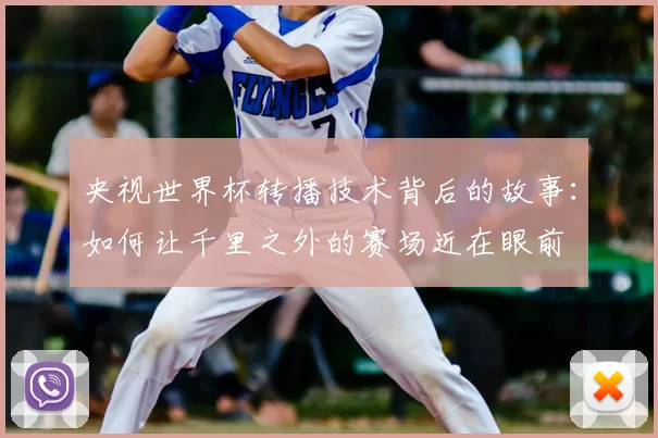 央视世界杯转播技术背后的故事：如何让千里之外的赛场近在眼前