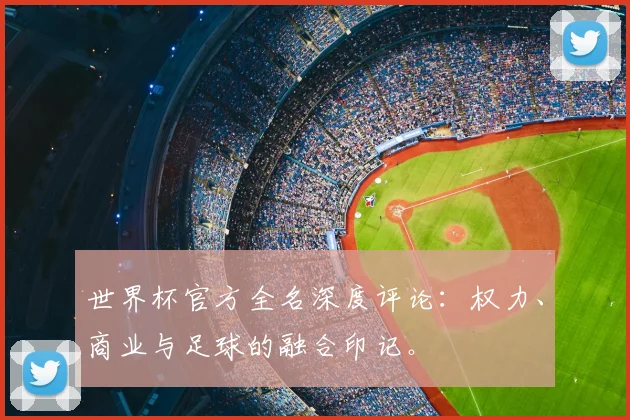 世界杯官方全名深度评论:权力、商业与足球的融合印记。