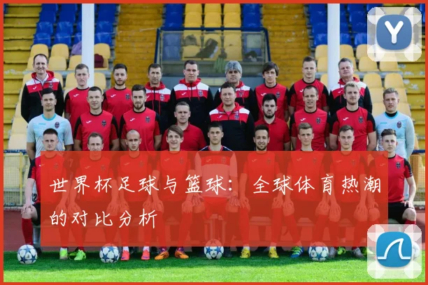 世界杯足球与篮球：全球体育热潮的对比分析