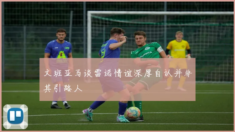 文班亚马谈雷诺情谊深厚自认并非其引路人