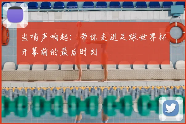 当哨声响起:带你走进足球世界杯开幕前的最后时刻