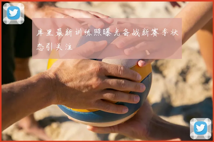 库里最新训练照曝光备战新赛季状态引关注