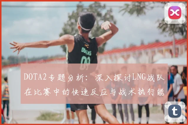 DOTA2专题分析：深入探讨LNG战队在比赛中的快速反应与战术执行能力