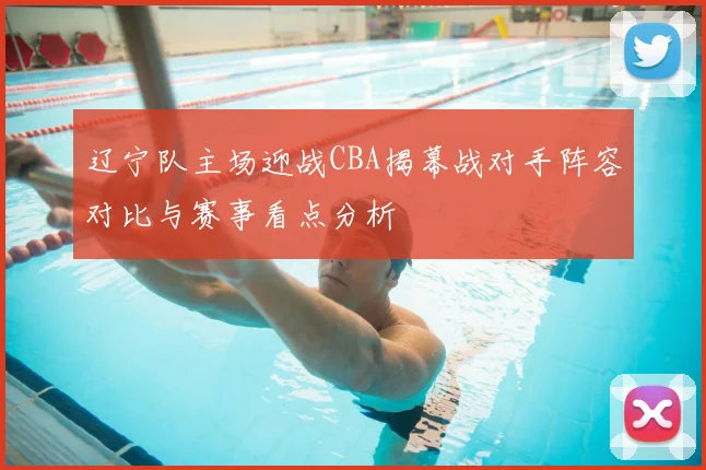 辽宁队主场迎战CBA揭幕战对手阵容对比与赛事看点分析