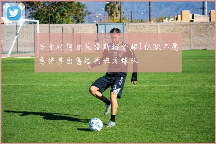 马竞对阿尔瓦雷斯标价超1亿欧不愿意将其出售给西班牙球队