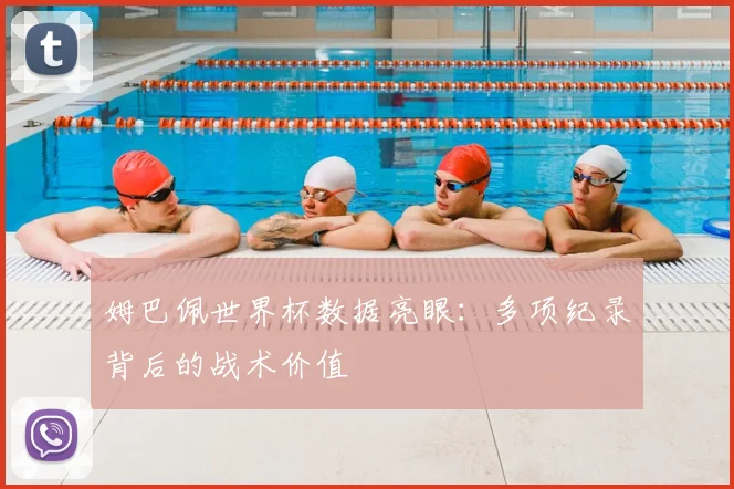 姆巴佩世界杯数据亮眼：多项纪录背后的战术价值