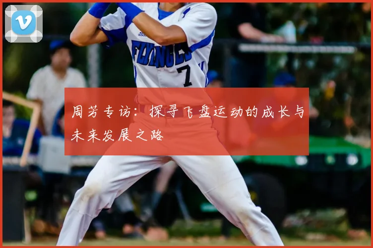 周芳专访：探寻飞盘运动的成长与未来发展之路