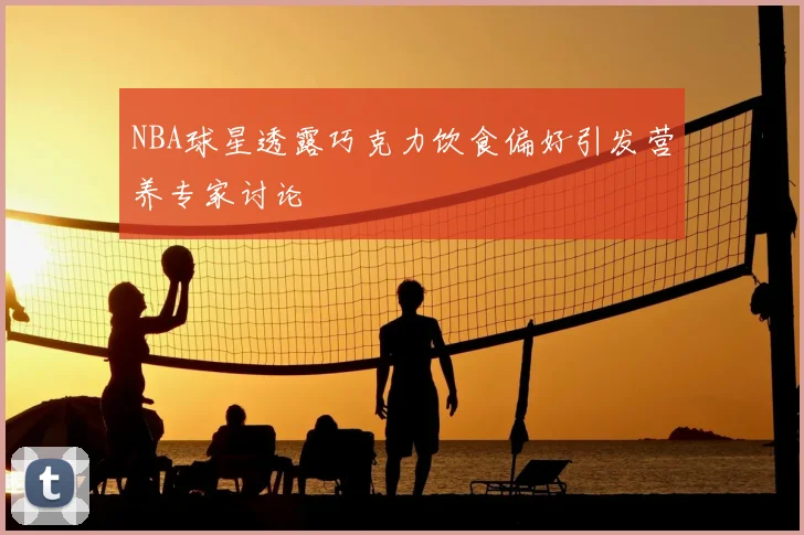 NBA球星透露巧克力饮食偏好引发营养专家讨论