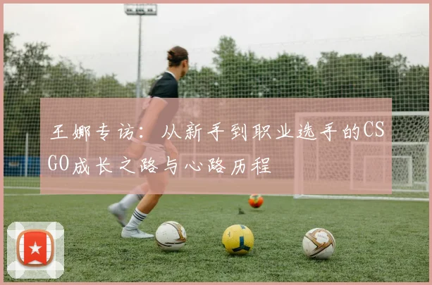 王娜专访：从新手到职业选手的CSGO成长之路与心路历程