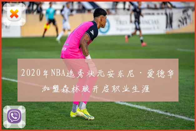 2020年NBA选秀状元安东尼·爱德华兹加盟森林狼开启职业生涯