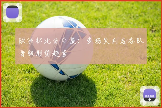 欧洲杯比分合集:多场失利后各队晋级形势趋紧