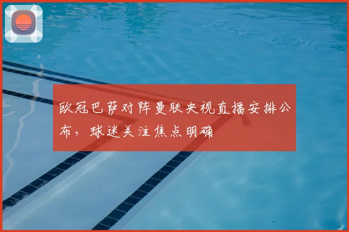 欧冠巴萨对阵曼联央视直播安排公布，球迷关注焦点明确