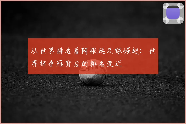 从世界排名看阿根廷足球崛起：世界杯夺冠背后的排名变迁