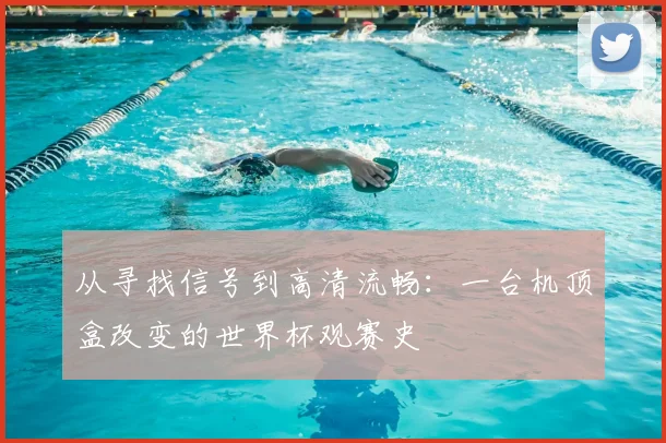 从寻找信号到高清流畅：一台机顶盒改变的世界杯观赛史