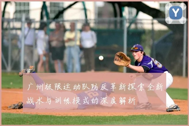 广州极限运动队防反革新探索全新战术与训练模式的深度解析