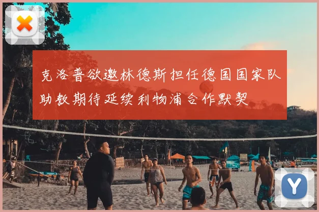 克洛普欲邀林德斯担任德国国家队助教期待延续利物浦合作默契
