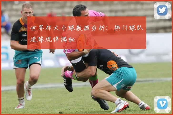 世界杯大小球数据分析:热门球队进球规律揭秘