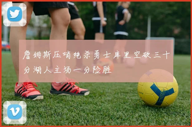 詹姆斯压哨绝杀勇士库里空砍三十分湖人主场一分险胜