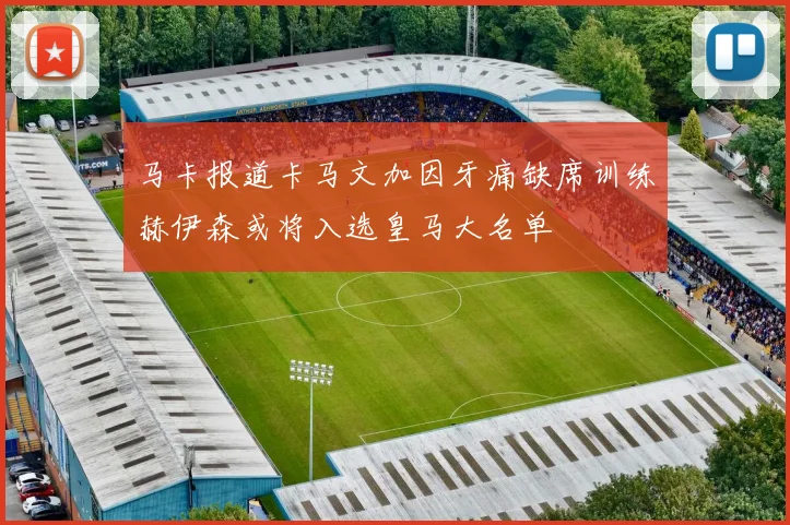 马卡报道卡马文加因牙痛缺席训练赫伊森或将入选皇马大名单