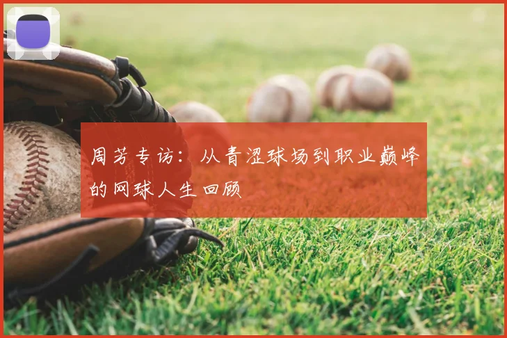 周芳专访：从青涩球场到职业巅峰的网球人生回顾