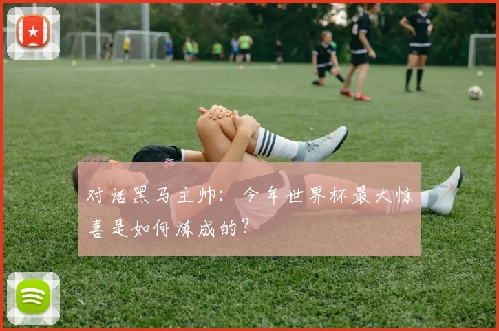 对话黑马主帅:今年世界杯最大惊喜是如何炼成的?