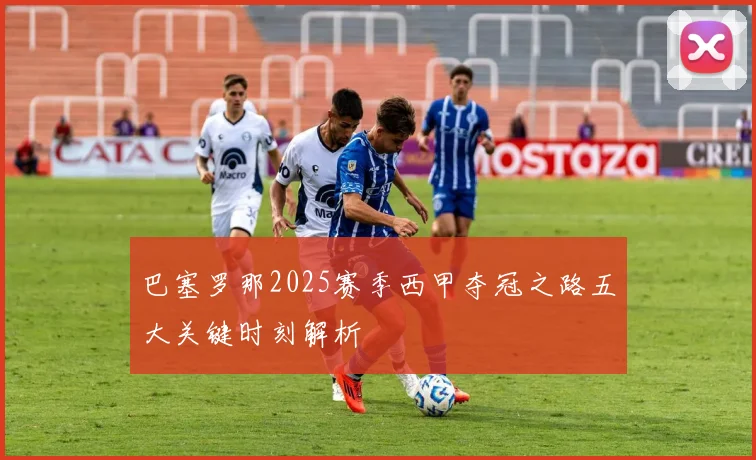 巴塞罗那2025赛季西甲夺冠之路五大关键时刻解析