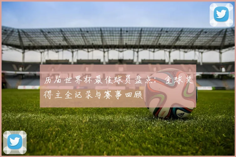 历届世界杯最佳球员盘点:金球奖得主全记录与赛事回顾