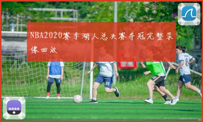 NBA2020赛季湖人总决赛夺冠完整录像回放