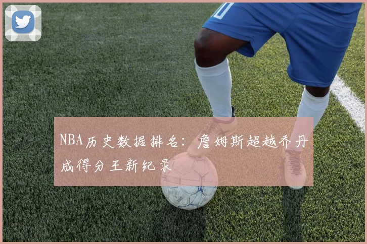 NBA历史数据排名：詹姆斯超越乔丹成得分王新纪录