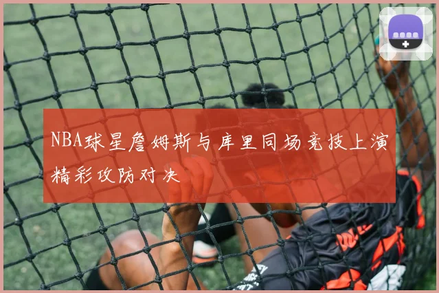 NBA球星詹姆斯与库里同场竞技上演精彩攻防对决