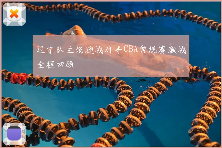 辽宁队主场迎战对手CBA常规赛激战全程回顾