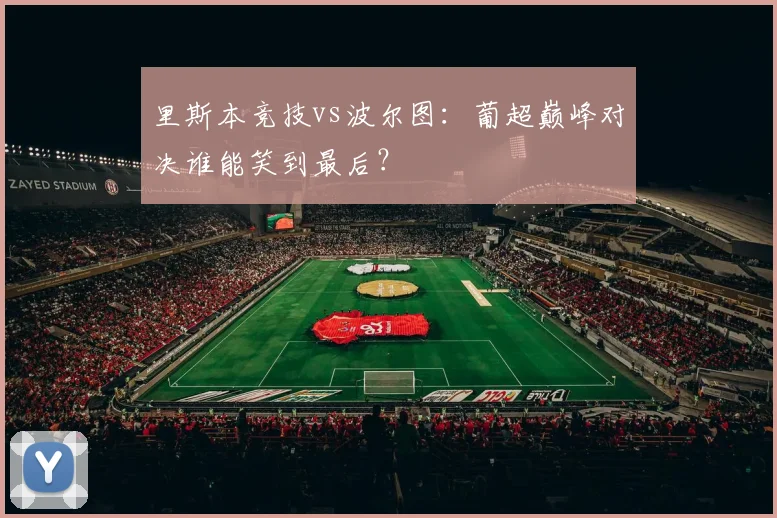 里斯本竞技vs波尔图:葡超巅峰对决谁能笑到最后?