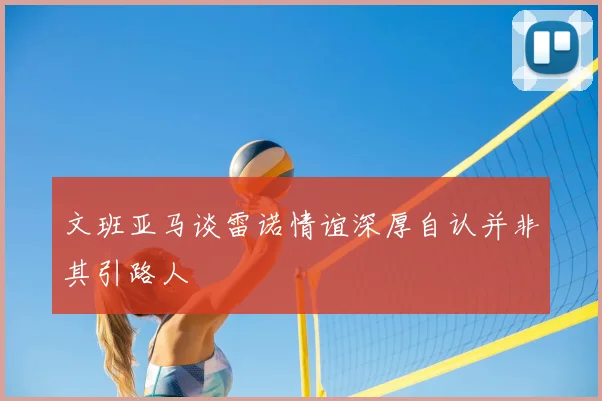 文班亚马谈雷诺情谊深厚自认并非其引路人