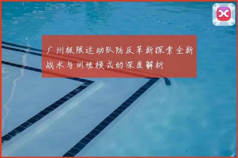 广州极限运动队防反革新探索全新战术与训练模式的深度解析