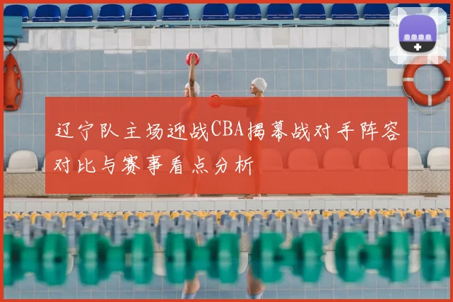 辽宁队主场迎战CBA揭幕战对手阵容对比与赛事看点分析