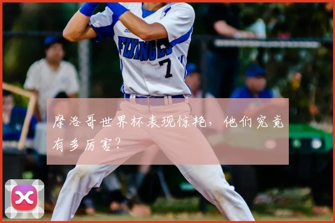 摩洛哥世界杯表现惊艳，他们究竟有多厉害？