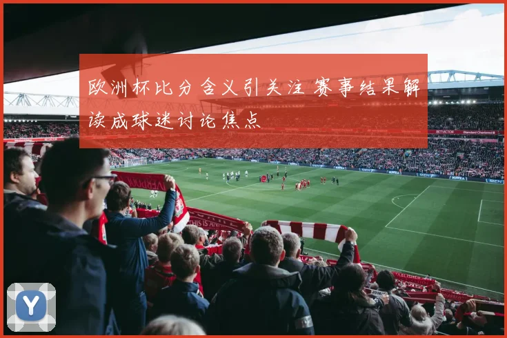 欧洲杯比分含义引关注 赛事结果解读成球迷讨论焦点