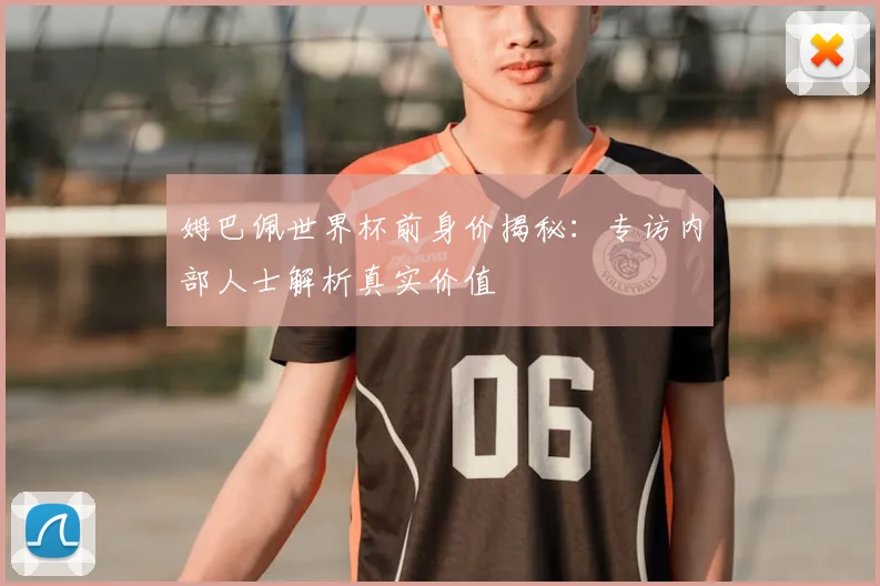 姆巴佩世界杯前身价揭秘：专访内部人士解析真实价值