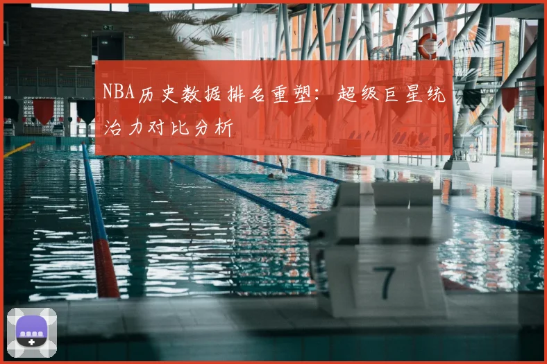 NBA历史数据排名重塑：超级巨星统治力对比分析