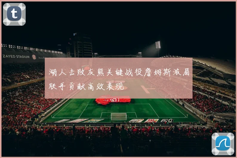 湖人击败灰熊关键战役詹姆斯浓眉联手贡献高效表现