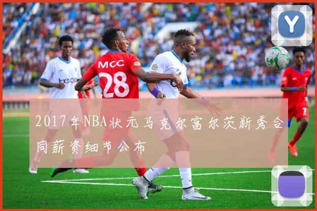 2017年NBA状元马克尔富尔茨新秀合同薪资细节公布