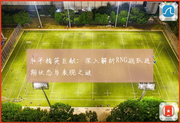 和平精英巨献：深入解析RNG战队近期状态与表现之谜
