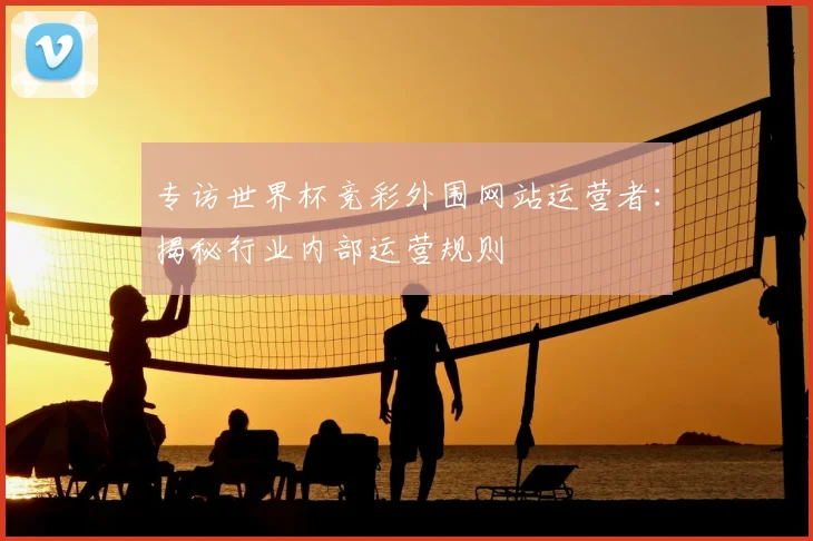 专访世界杯竞彩外围网站运营者:揭秘行业内部运营规则