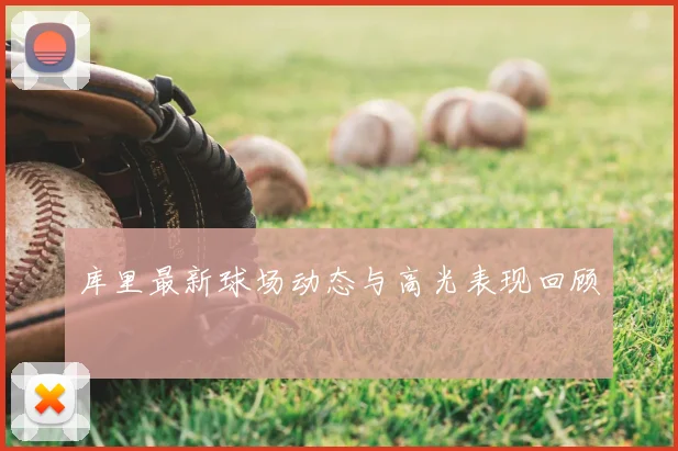 库里最新球场动态与高光表现回顾