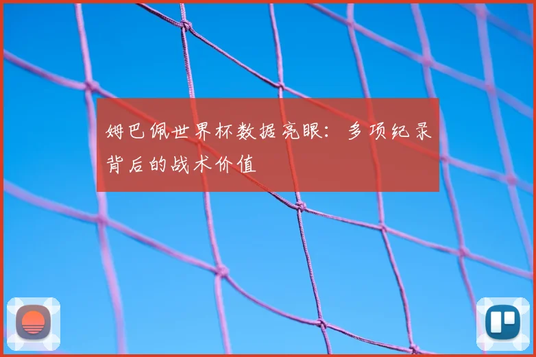 姆巴佩世界杯数据亮眼：多项纪录背后的战术价值