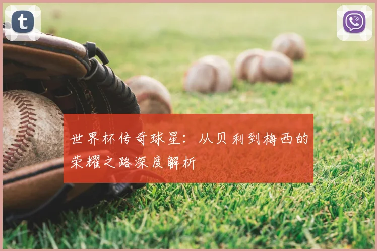 世界杯传奇球星:从贝利到梅西的荣耀之路深度解析