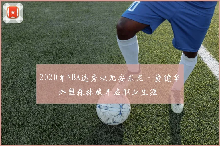 2020年NBA选秀状元安东尼·爱德华兹加盟森林狼开启职业生涯