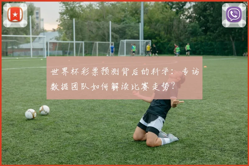 世界杯彩票预测背后的科学：专访数据团队如何解读比赛走势？