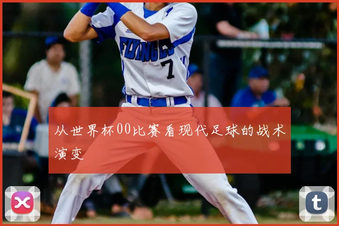 从世界杯00比赛看现代足球的战术演变
